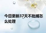 今日更新37天不批捕怎么处理