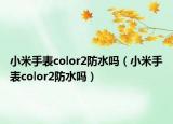 小米手表color2防水吗（小米手表color2防水吗）