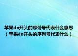 苹果dn开头的序列号代表什么意思（苹果dn开头的序列号代表什么）