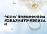 今日更新广播电视编导专业就业前景及就业方向好不好 薪资待遇怎么样