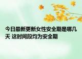 今日最新更新女性安全期是哪几天 这时间段均为安全期
