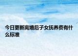 今日更新离婚后子女抚养费有什么标准
