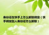 身份证在快手上怎么解除绑定（快手绑定别人身份证怎么解除）
