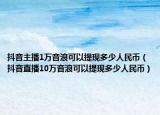 抖音主播1万音浪可以提现多少人民币（抖音直播10万音浪可以提现多少人民币）