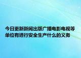 今日更新新闻出版广播电影电视等单位有进行安全生产什么的义务