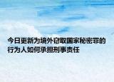 今日更新为境外窃取国家秘密罪的行为人如何承担刑事责任