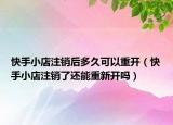快手小店注销后多久可以重开（快手小店注销了还能重新开吗）