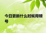 今日更新什么时候用顿号