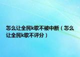 怎么让全民k歌不被中断（怎么让全民k歌不评分）