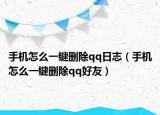 手机怎么一键删除qq日志（手机怎么一键删除qq好友）