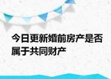 今日更新婚前房产是否属于共同财产