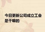 今日更新公司成立工会是干嘛的