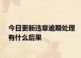今日更新违章逾期处理有什么后果
