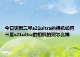 今日更新三星s21ultra的相机如何三星s21ultra的相机拍照怎么样
