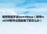 联想智能手表watch9app（联想watch9软件出现故障了的怎么办）