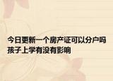 今日更新一个房产证可以分户吗孩子上学有没有影响