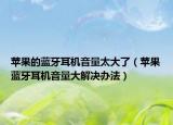 苹果的蓝牙耳机音量太大了（苹果蓝牙耳机音量大解决办法）
