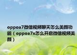 oppoa7微信视频聊天怎么美颜功能（oppoa7x怎么开启微信视频美颜）