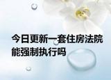 今日更新一套住房法院能强制执行吗