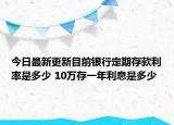今日最新更新目前银行定期存款利率是多少 10万存一年利息是多少