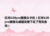 红米k20pro摄像头卡住（红米k20pro摄像头被朋友摁下去了有危害吗）