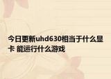 今日更新uhd630相当于什么显卡 能运行什么游戏