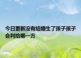 今日更新没有结婚生了孩子孩子会判给哪一方