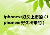 iphonexr好久上市的（iphonexr好久出来的）