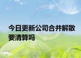 今日更新公司合并解散要清算吗