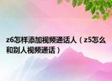 z6怎样添加视频通话人（z5怎么和别人视频通话）