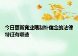 今日更新竞业限制补偿金的法律特征有哪些