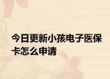 今日更新小孩电子医保卡怎么申请