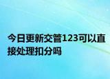 今日更新交管123可以直接处理扣分吗