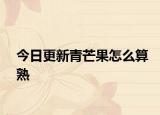 今日更新青芒果怎么算熟