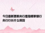 今日最新更新央行是指哪家银行 央行行长什么级别