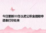 今日更新﻿﻿怎么把公积金提取申请表打印处来