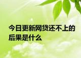 今日更新网贷还不上的后果是什么