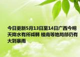 今日更新5月13日至14日广西今明天降水有所减弱 桂南等地局部仍有大到暴雨
