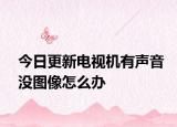 今日更新电视机有声音没图像怎么办