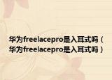 华为freelacepro是入耳式吗（华为freelacepro是入耳式吗）