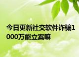 今日更新社交软件诈骗1000万能立案嘛
