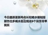 今日最新更新寿命长短喝水便知提醒各位多喝水后出现这6个异常尽早就医