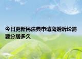今日更新民法典申请离婚诉讼需要分居多久