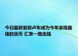 今日最新更新卢布成为今年表现最佳的货币 汇率一路走强