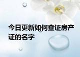 今日更新如何查证房产证的名字