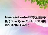 bosequietcontrol30怎么连接手机（Bose QuietControl 30耳机怎么通过NFC连接）