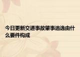 今日更新交通事故肇事逃逸由什么要件构成