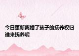今日更新离婚了孩子的抚养权归谁来抚养呢