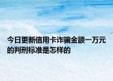今日更新信用卡诈骗金额一万元的判刑标准是怎样的