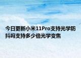 今日更新小米11Pro支持光学防抖吗支持多少倍光学变焦